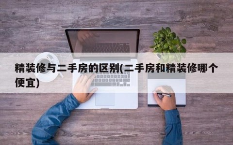 精装修与二手房的区别(二手房和精装修哪个便宜)