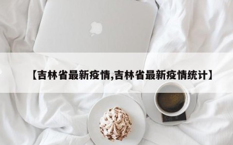 【吉林省最新疫情,吉林省最新疫情统计】