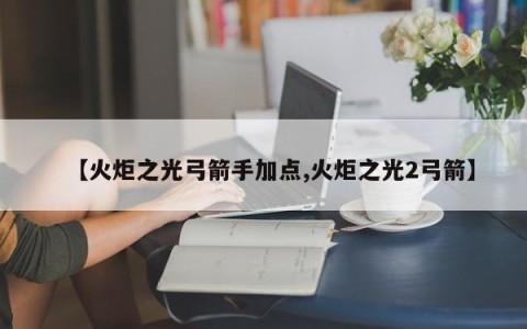 【火炬之光弓箭手加点,火炬之光2弓箭】