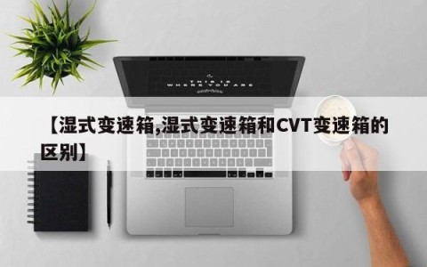 【湿式变速箱,湿式变速箱和CVT变速箱的区别】