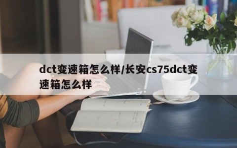 dct变速箱怎么样/长安cs75dct变速箱怎么样