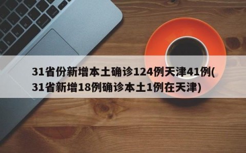 31省份新增本土确诊124例天津41例(31省新增18例确诊本土1例在天津)
