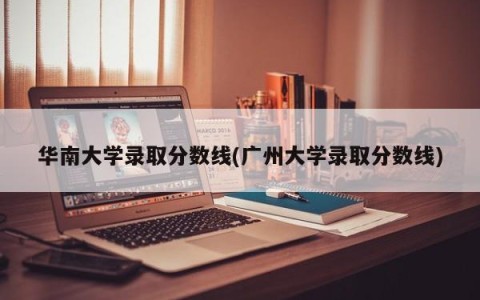 华南大学录取分数线(广州大学录取分数线)