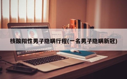 核酸阳性男子隐瞒行程(一名男子隐瞒新冠)
