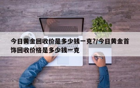 今日黄金回收价是多少钱一克?/今日黄金首饰回收价格是多少钱一克