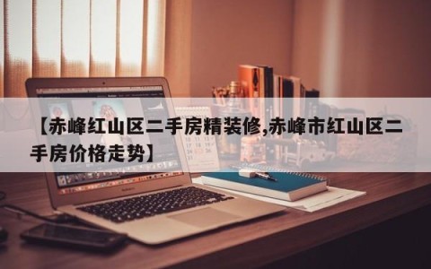 【赤峰红山区二手房精装修,赤峰市红山区二手房价格走势】