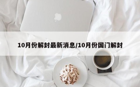 10月份解封最新消息/10月份国门解封