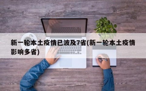 新一轮本土疫情已波及7省(新一轮本土疫情影响多省)