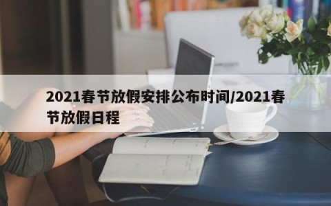 2021春节放假安排公布时间/2021春节放假日程