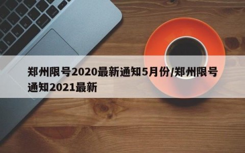 郑州限号2020最新通知5月份/郑州限号通知2021最新