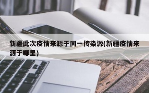 新疆此次疫情来源于同一传染源(新疆疫情来源于哪里)