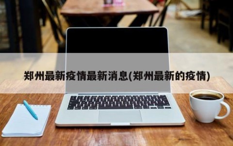 郑州最新疫情最新消息(郑州最新的疫情)