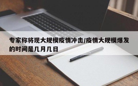 专家称将现大规模疫情冲击/疫情大规模爆发的时间是几月几日