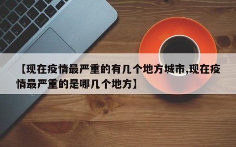 【现在疫情最严重的有几个地方城市,现在疫情最严重的是哪几个地方】