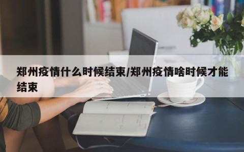 郑州疫情什么时候结束/郑州疫情啥时候才能结束