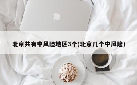 北京共有中风险地区3个(北京几个中风险)