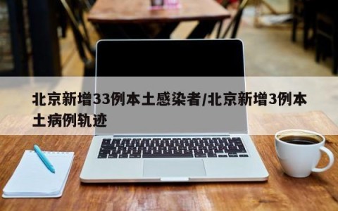 北京新增33例本土感染者/北京新增3例本土病例轨迹