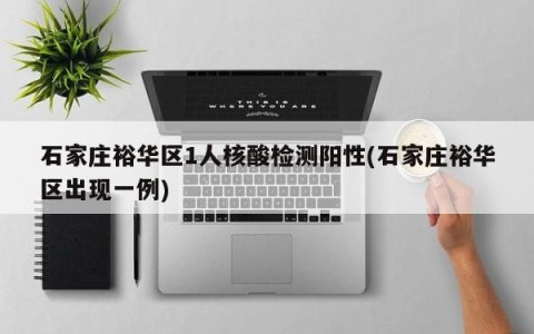 石家庄裕华区1人核酸检测阳性(石家庄裕华区出现一例)