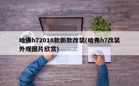 哈佛h72018款新款改装(哈弗h7改装外观图片欣赏)
