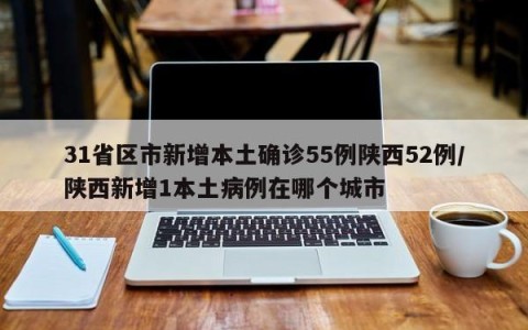 31省区市新增本土确诊55例陕西52例/陕西新增1本土病例在哪个城市