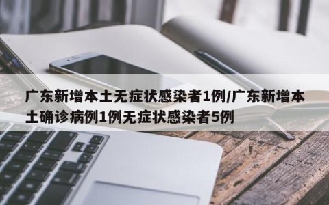 广东新增本土无症状感染者1例/广东新增本土确诊病例1例无症状感染者5例