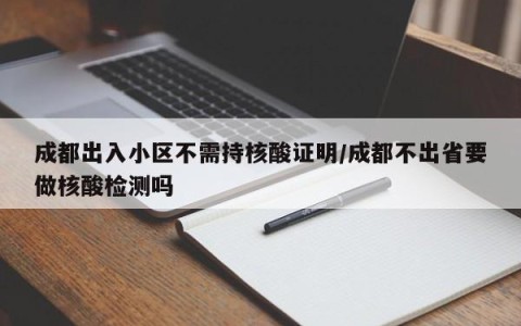 成都出入小区不需持核酸证明/成都不出省要做核酸检测吗
