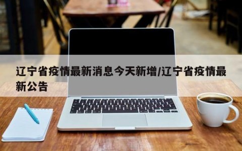 辽宁省疫情最新消息今天新增/辽宁省疫情最新公告