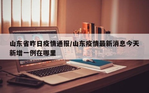 山东省昨日疫情通报/山东疫情最新消息今天新增一例在哪里