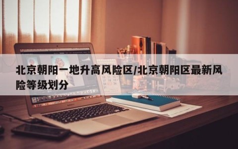 北京朝阳一地升高风险区/北京朝阳区最新风险等级划分