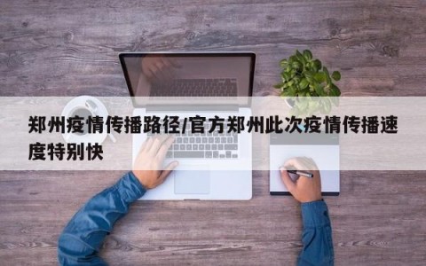郑州疫情传播路径/官方郑州此次疫情传播速度特别快