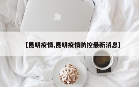 【昆明疫情,昆明疫情防控最新消息】