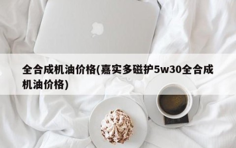 全合成机油价格(嘉实多磁护5w30全合成机油价格)