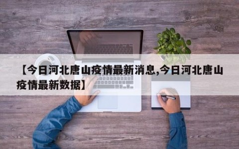 【今日河北唐山疫情最新消息,今日河北唐山疫情最新数据】