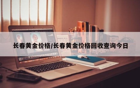 长春黄金价格/长春黄金价格回收查询今日