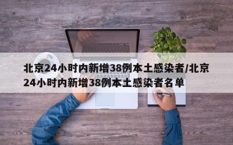 北京24小时内新增38例本土感染者/北京24小时内新增38例本土感染者名单