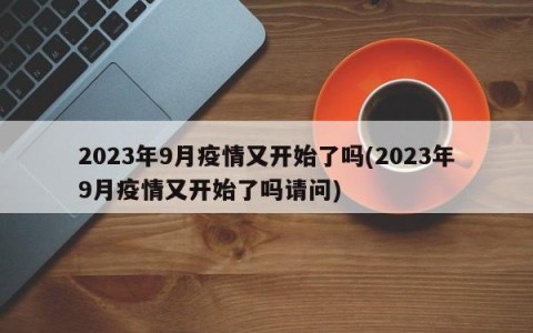 2023年9月疫情又开始了吗(2023年9月疫情又开始了吗请问)