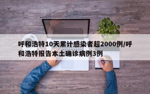 呼和浩特10天累计感染者超2000例/呼和浩特报告本土确诊病例3例