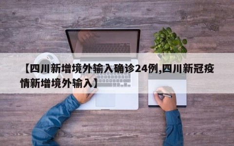 【四川新增境外输入确诊24例,四川新冠疫情新增境外输入】