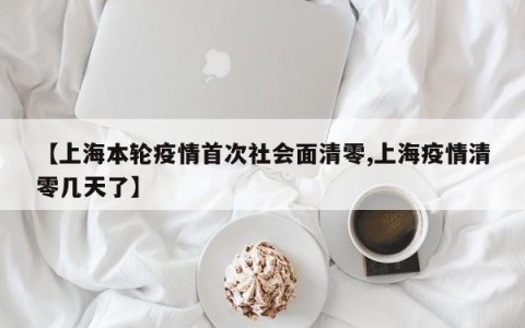 【上海本轮疫情首次社会面清零,上海疫情清零几天了】
