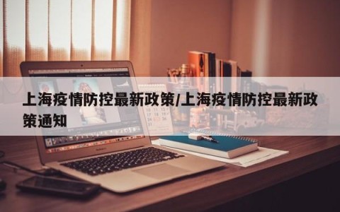 上海疫情防控最新政策/上海疫情防控最新政策通知