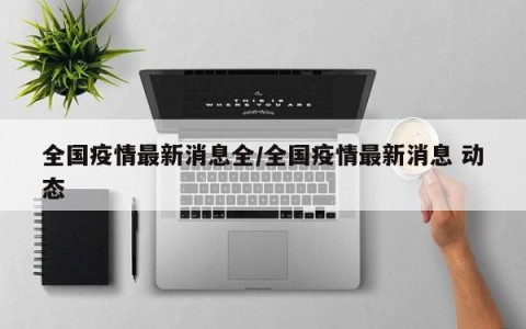 全国疫情最新消息全/全国疫情最新消息 动态