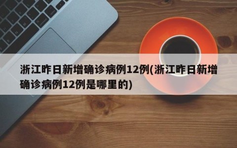 浙江昨日新增确诊病例12例(浙江昨日新增确诊病例12例是哪里的)