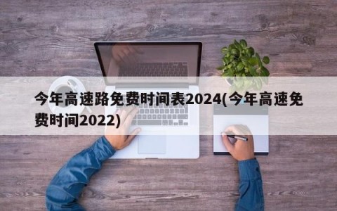 今年高速路免费时间表2024(今年高速免费时间2022)