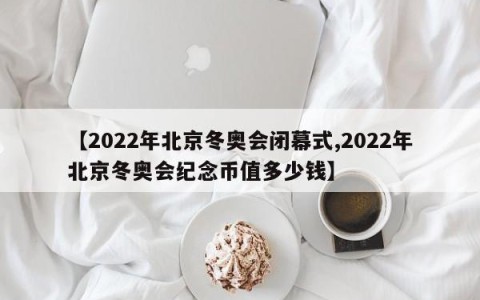 【2022年北京冬奥会闭幕式,2022年北京冬奥会纪念币值多少钱】