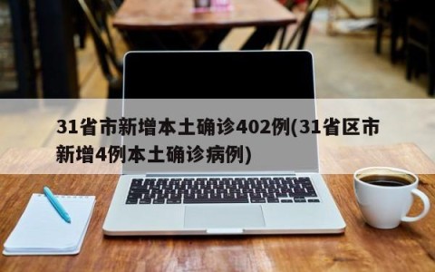 31省市新增本土确诊402例(31省区市新增4例本土确诊病例)