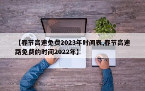 【春节高速免费2023年时间表,春节高速路免费的时间2022年】