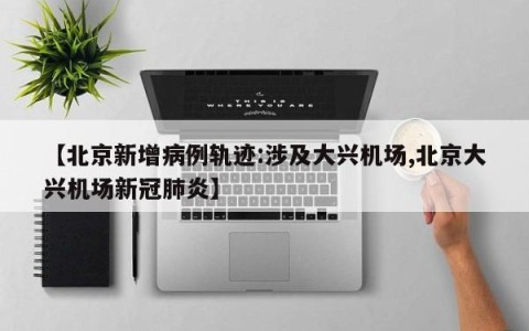 【北京新增病例轨迹:涉及大兴机场,北京大兴机场新冠肺炎】