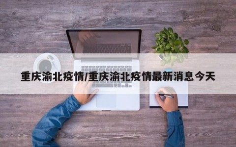 重庆渝北疫情/重庆渝北疫情最新消息今天