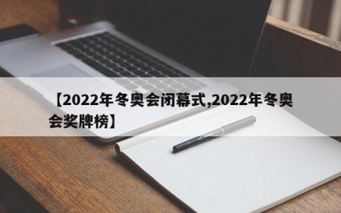 【2022年冬奥会闭幕式,2022年冬奥会奖牌榜】