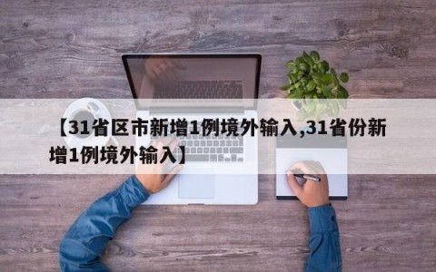 【31省区市新增1例境外输入,31省份新增1例境外输入】